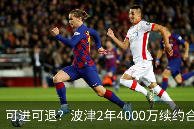 可进可退？波津2年4000万续约合同每个赛季都只有300万保障