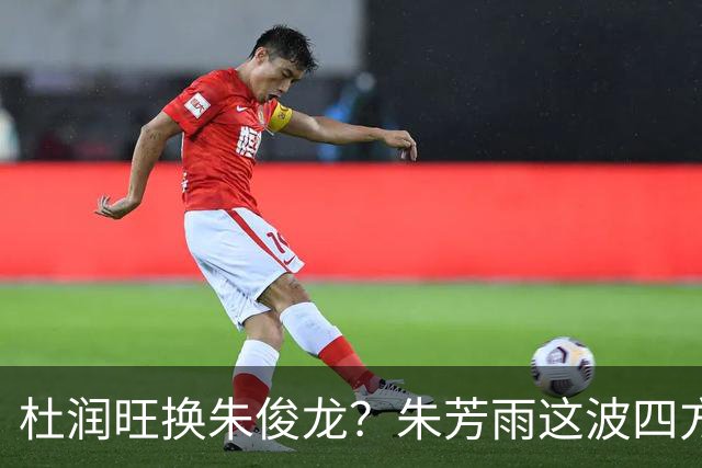 杜润旺换朱俊龙？朱芳雨这波四方大交易要是成了，CBA太疯狂