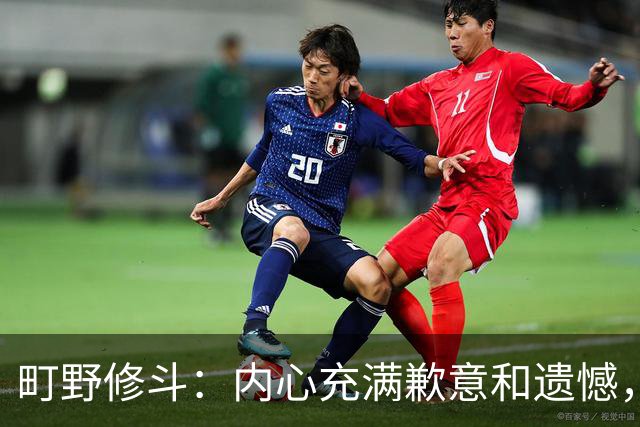 町野修斗：内心充满歉意和遗憾，但我们作为一个真正的团队去战斗