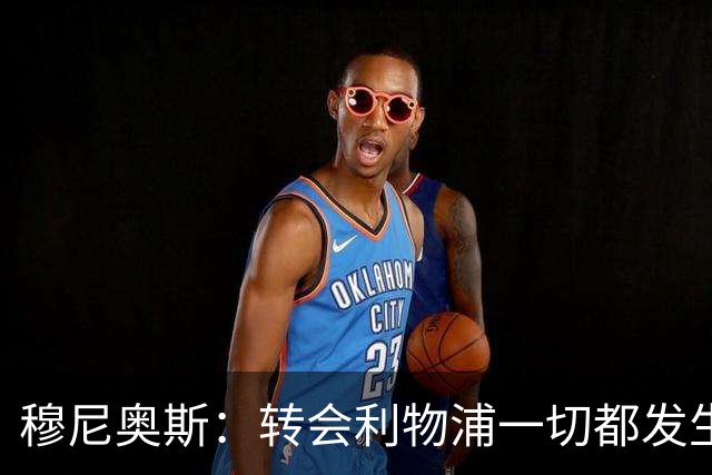 穆尼奥斯：转会利物浦一切都发生得太快，但你不能让这种机会溜走