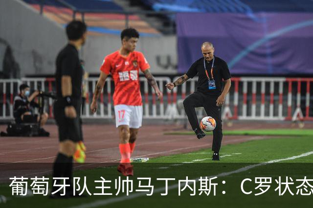 葡萄牙队主帅马丁内斯：C罗状态正佳 全队目标是获胜